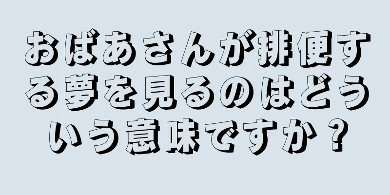 おばあさんが排便する夢を見るのはどういう意味ですか？
