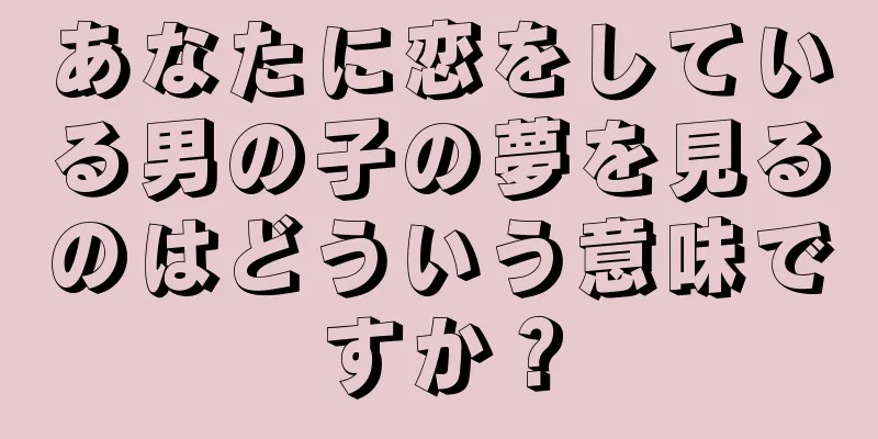 あなたに恋をしている男の子の夢を見るのはどういう意味ですか？