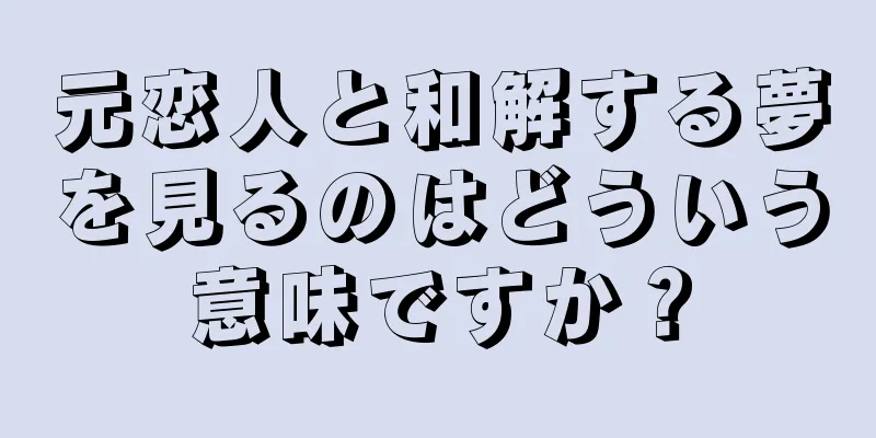 元恋人と和解する夢を見るのはどういう意味ですか？