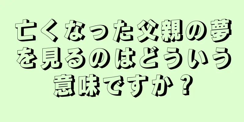 亡くなった父親の夢を見るのはどういう意味ですか？