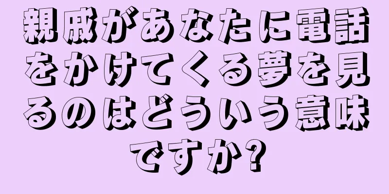 親戚があなたに電話をかけてくる夢を見るのはどういう意味ですか?