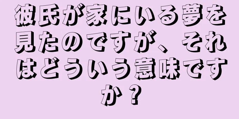 彼氏が家にいる夢を見たのですが、それはどういう意味ですか？