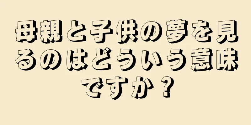 母親と子供の夢を見るのはどういう意味ですか？