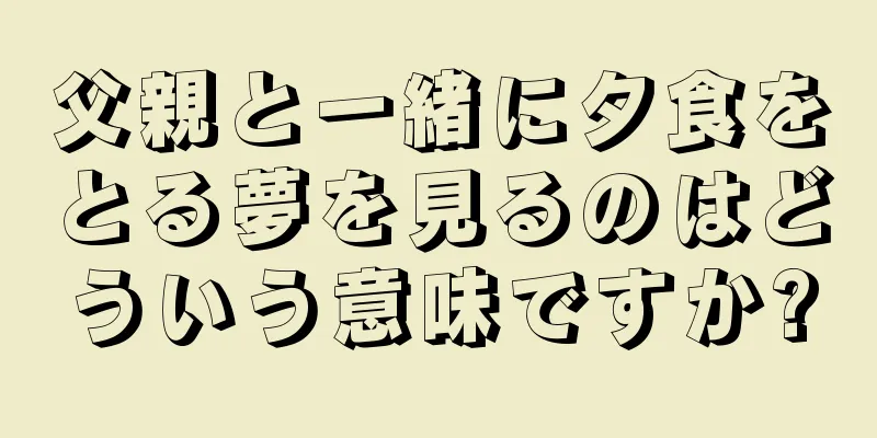 父親と一緒に夕食をとる夢を見るのはどういう意味ですか?