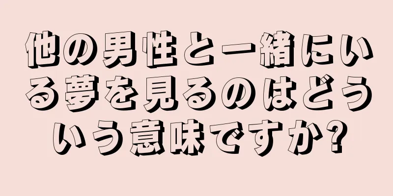 他の男性と一緒にいる夢を見るのはどういう意味ですか?