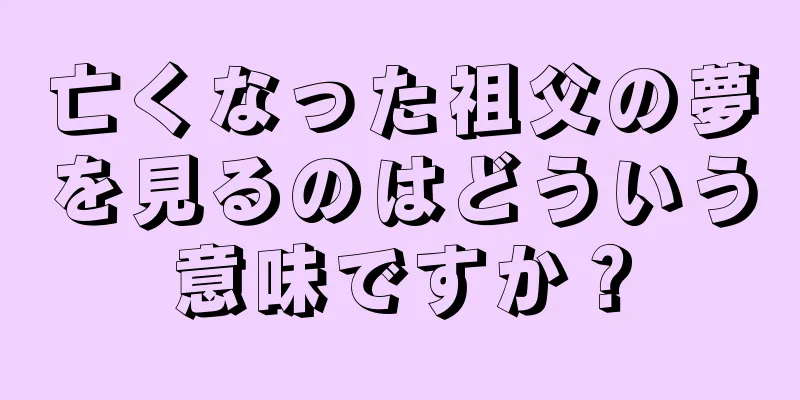 亡くなった祖父の夢を見るのはどういう意味ですか？
