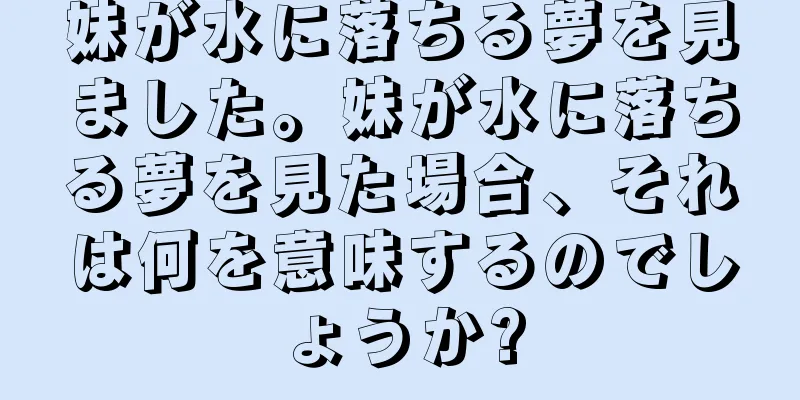 妹が水に落ちる夢を見ました。妹が水に落ちる夢を見た場合、それは何を意味するのでしょうか?