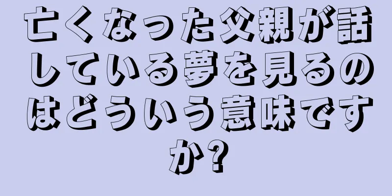 亡くなった父親が話している夢を見るのはどういう意味ですか?