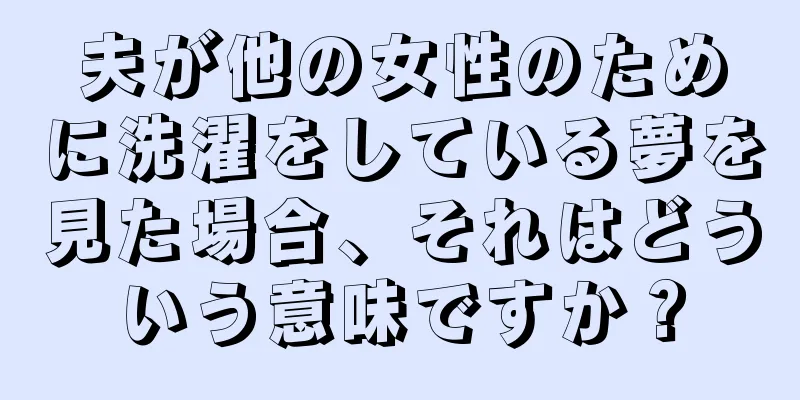 夫が他の女性のために洗濯をしている夢を見た場合、それはどういう意味ですか？