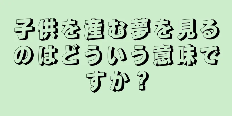 子供を産む夢を見るのはどういう意味ですか？