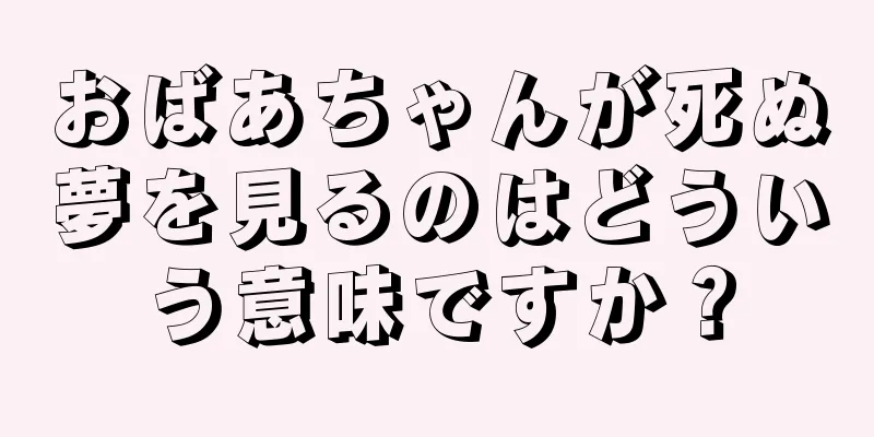 おばあちゃんが死ぬ夢を見るのはどういう意味ですか？