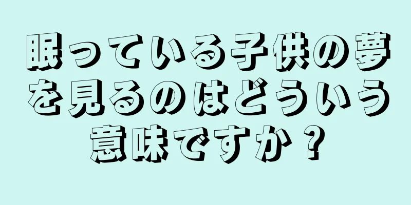 眠っている子供の夢を見るのはどういう意味ですか？