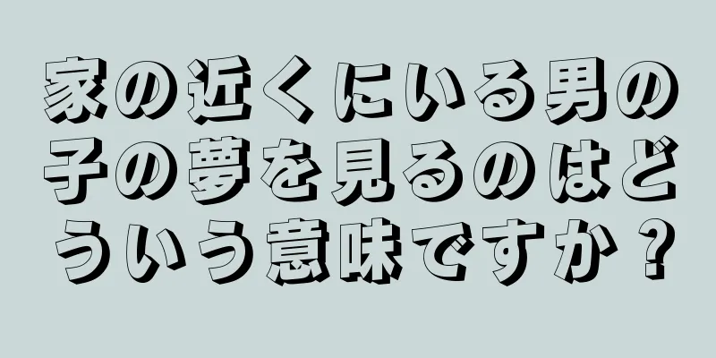 家の近くにいる男の子の夢を見るのはどういう意味ですか？