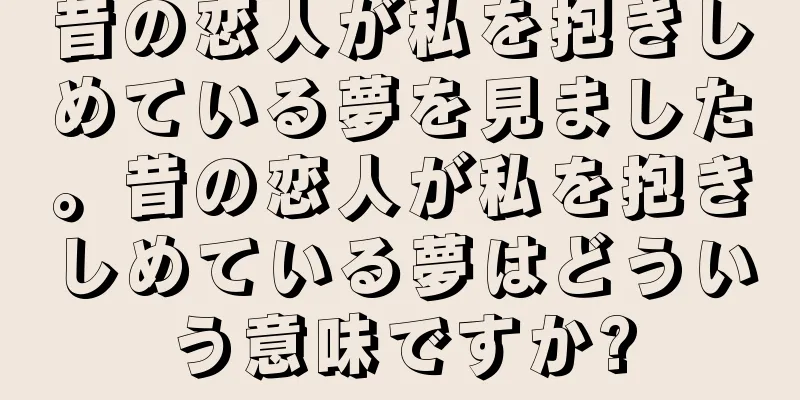昔の恋人が私を抱きしめている夢を見ました。昔の恋人が私を抱きしめている夢はどういう意味ですか?