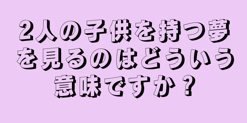 2人の子供を持つ夢を見るのはどういう意味ですか？