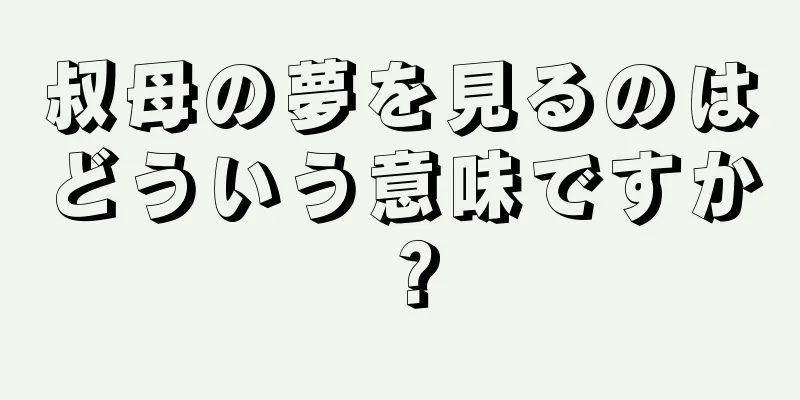 叔母の夢を見るのはどういう意味ですか？