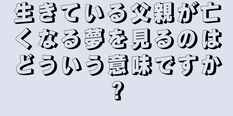 生きている父親が亡くなる夢を見るのはどういう意味ですか?