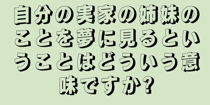 自分の実家の姉妹のことを夢に見るということはどういう意味ですか?