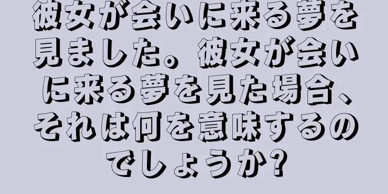 彼女が会いに来る夢を見ました。彼女が会いに来る夢を見た場合、それは何を意味するのでしょうか?