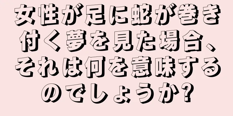 女性が足に蛇が巻き付く夢を見た場合、それは何を意味するのでしょうか?