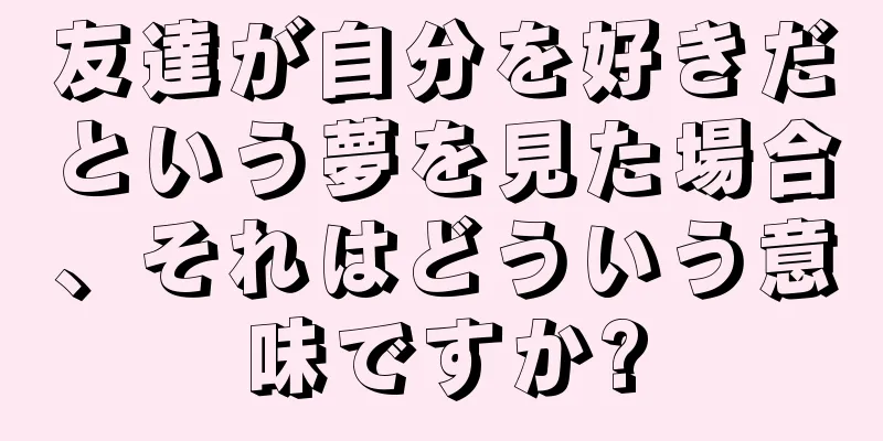 友達が自分を好きだという夢を見た場合、それはどういう意味ですか?