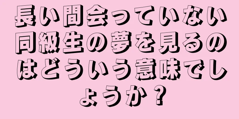 長い間会っていない同級生の夢を見るのはどういう意味でしょうか？