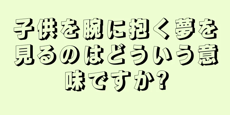 子供を腕に抱く夢を見るのはどういう意味ですか?