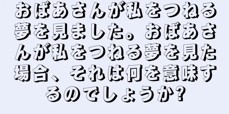 おばあさんが私をつねる夢を見ました。おばあさんが私をつねる夢を見た場合、それは何を意味するのでしょうか?