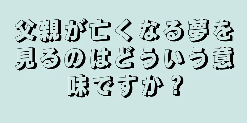父親が亡くなる夢を見るのはどういう意味ですか？
