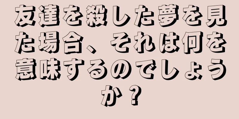 友達を殺した夢を見た場合、それは何を意味するのでしょうか？