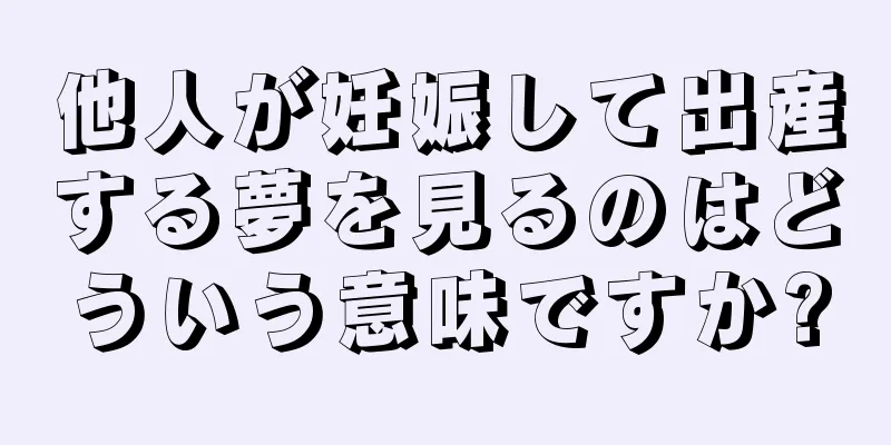 他人が妊娠して出産する夢を見るのはどういう意味ですか?