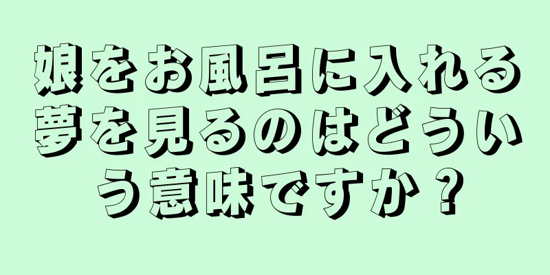 娘をお風呂に入れる夢を見るのはどういう意味ですか？