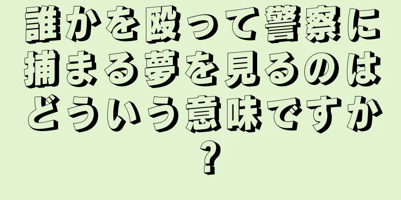 誰かを殴って警察に捕まる夢を見るのはどういう意味ですか？