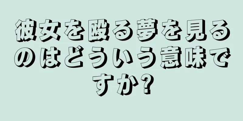 彼女を殴る夢を見るのはどういう意味ですか?
