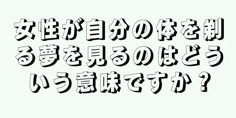 女性が自分の体を剃る夢を見るのはどういう意味ですか？