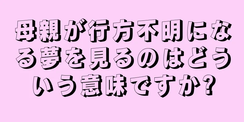 母親が行方不明になる夢を見るのはどういう意味ですか?