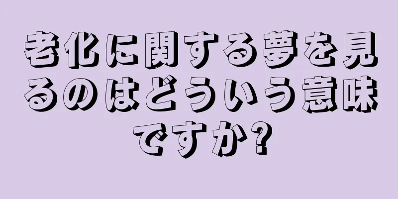 老化に関する夢を見るのはどういう意味ですか?