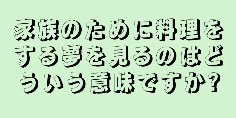 家族のために料理をする夢を見るのはどういう意味ですか?