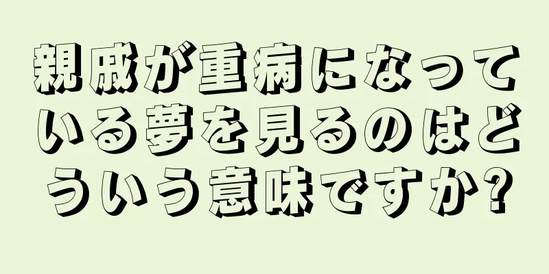 親戚が重病になっている夢を見るのはどういう意味ですか?