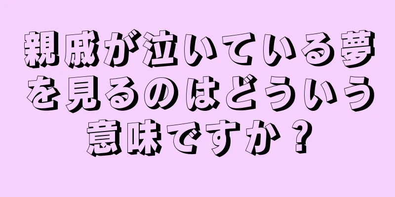 親戚が泣いている夢を見るのはどういう意味ですか？