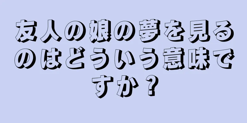友人の娘の夢を見るのはどういう意味ですか？