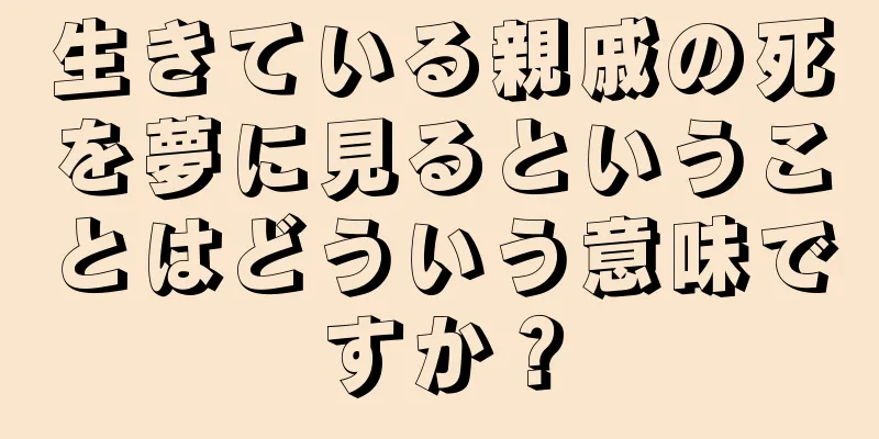 生きている親戚の死を夢に見るということはどういう意味ですか？