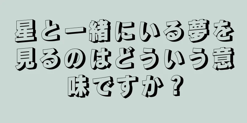 星と一緒にいる夢を見るのはどういう意味ですか？