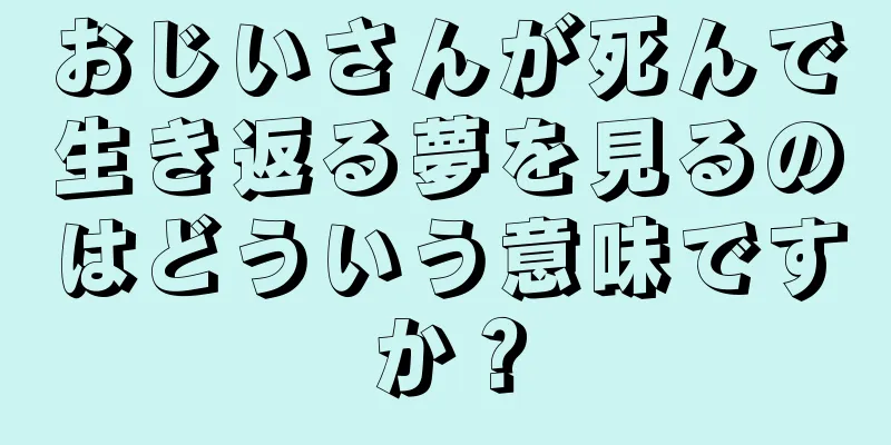 おじいさんが死んで生き返る夢を見るのはどういう意味ですか？