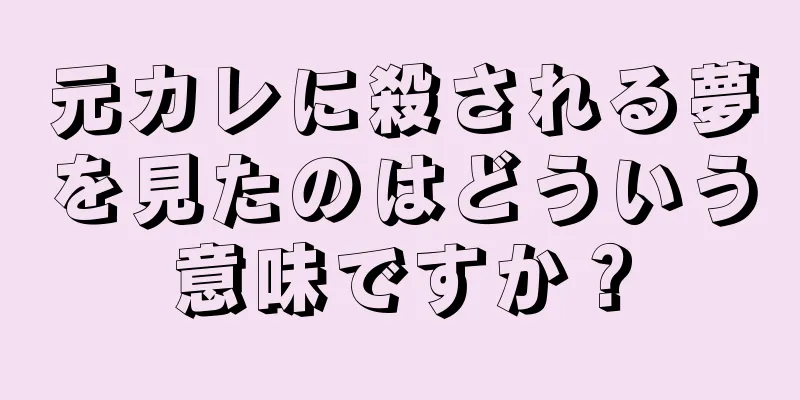 元カレに殺される夢を見たのはどういう意味ですか？