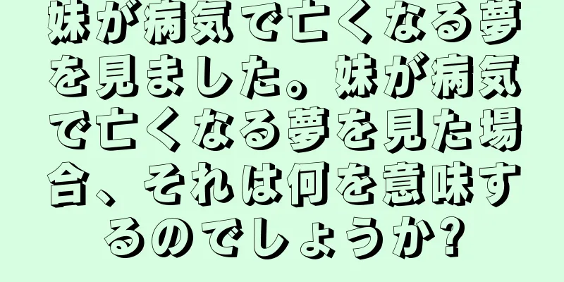 妹が病気で亡くなる夢を見ました。妹が病気で亡くなる夢を見た場合、それは何を意味するのでしょうか?