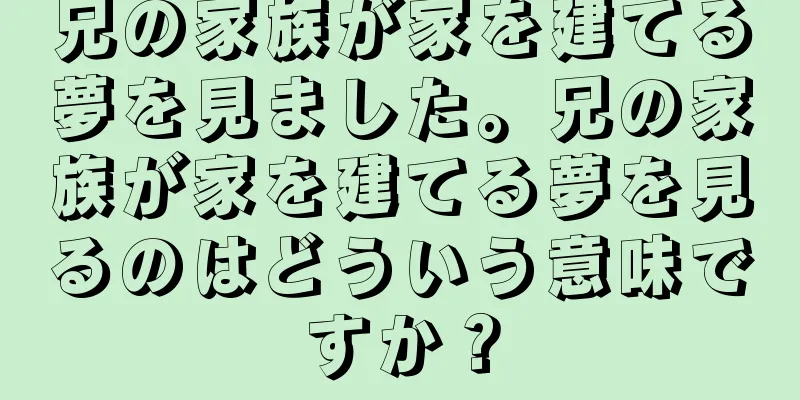 兄の家族が家を建てる夢を見ました。兄の家族が家を建てる夢を見るのはどういう意味ですか？