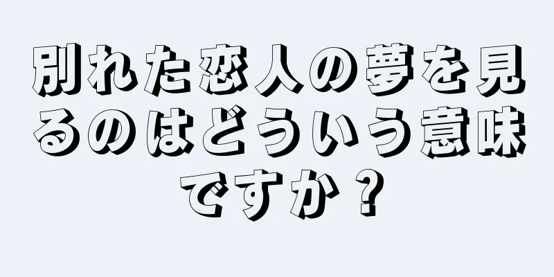 別れた恋人の夢を見るのはどういう意味ですか？