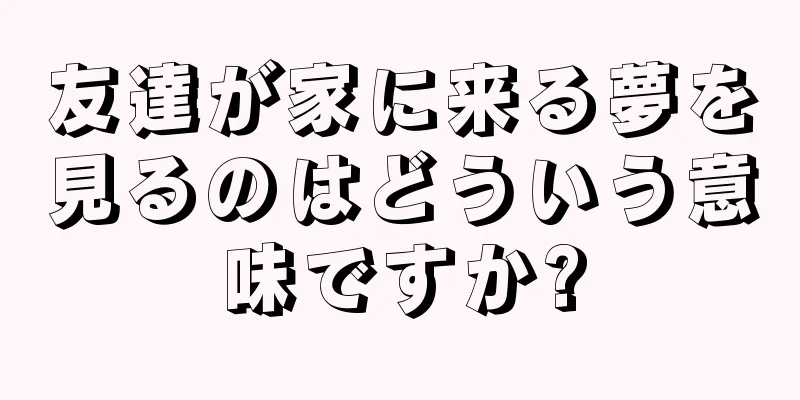 友達が家に来る夢を見るのはどういう意味ですか?