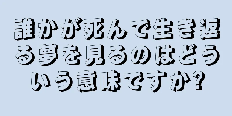 誰かが死んで生き返る夢を見るのはどういう意味ですか?